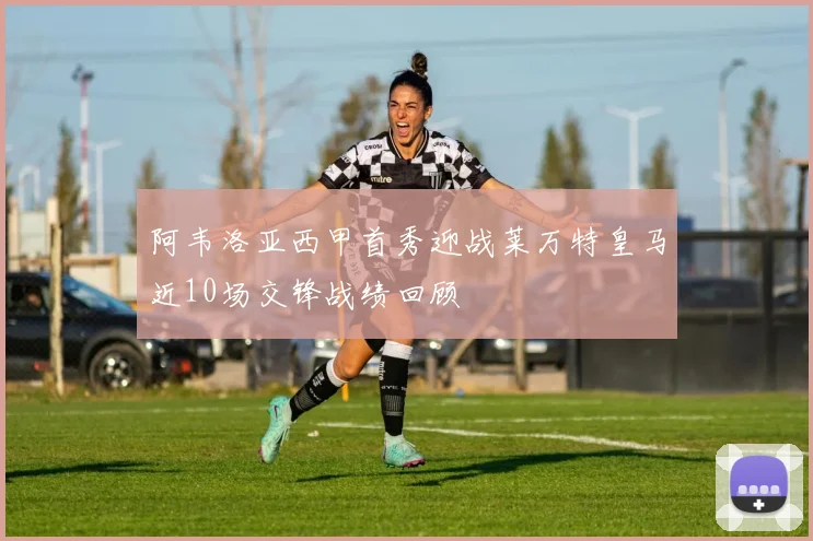 阿韦洛亚西甲首秀迎战莱万特皇马近10场交锋战绩回顾
