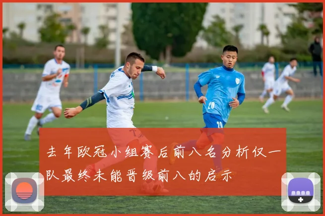 去年欧冠小组赛后前八名分析仅一队最终未能晋级前八的启示