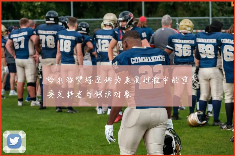 哈利称赞塔图姆为康复过程中的重要支持者与倾诉对象