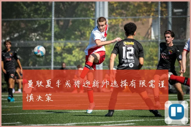 曼联夏季或将迎新帅选择有限需谨慎决策