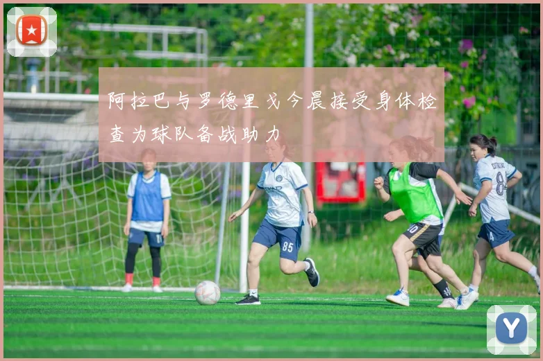 阿拉巴与罗德里戈今晨接受身体检查为球队备战助力