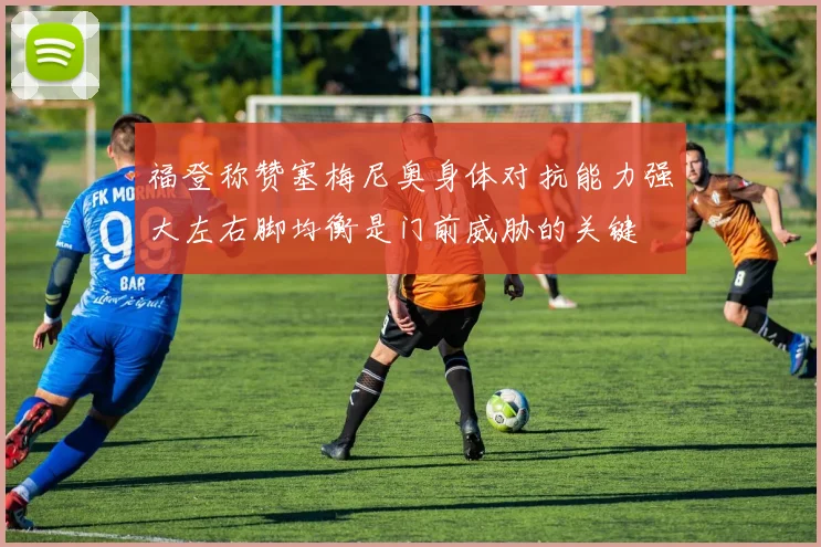 福登称赞塞梅尼奥身体对抗能力强大左右脚均衡是门前威胁的关键