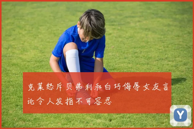 克莱怒斥贝弗利和白巧侮辱女友言论令人发指不可容忍