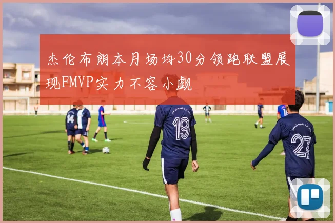 杰伦布朗本月场均30分领跑联盟展现FMVP实力不容小觑