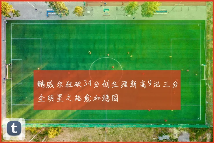 鲍威尔狂砍34分创生涯新高9记三分全明星之路愈加稳固