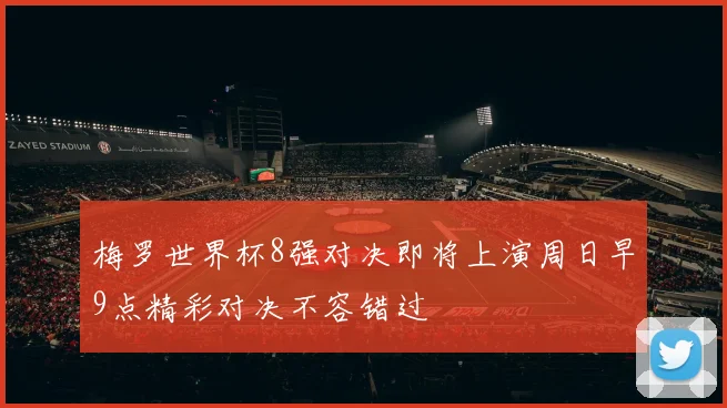梅罗世界杯8强对决即将上演周日早9点精彩对决不容错过