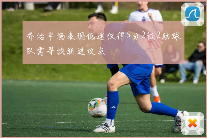 乔治半场表现低迷仅得5分2板2助球队需寻找新进攻点