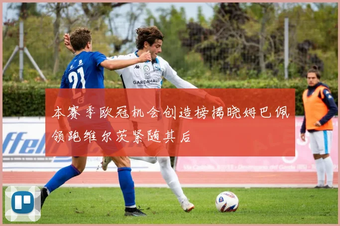 本赛季欧冠机会创造榜揭晓姆巴佩领跑维尔茨紧随其后