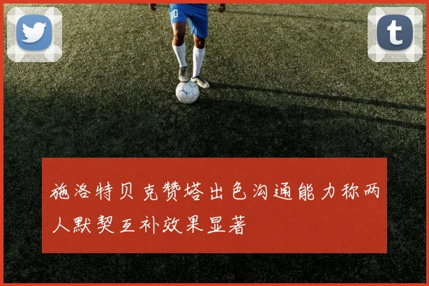 施洛特贝克赞塔出色沟通能力称两人默契互补效果显著