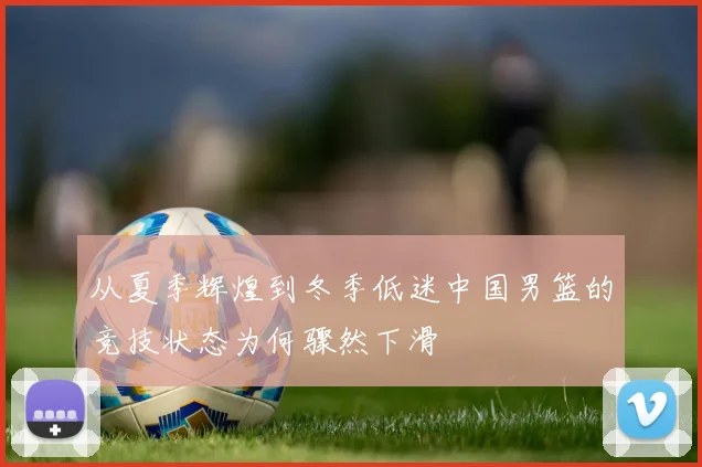从夏季辉煌到冬季低迷中国男篮的竞技状态为何骤然下滑