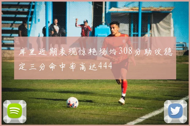 库里近期表现惊艳场均308分助攻稳定三分命中率高达444