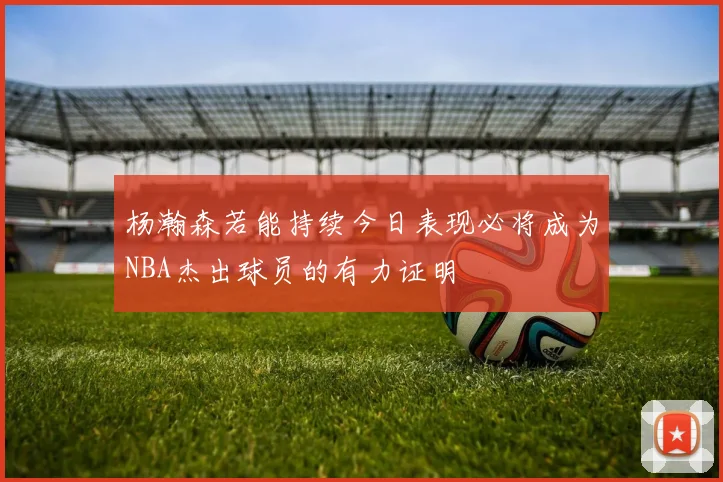 杨瀚森若能持续今日表现必将成为NBA杰出球员的有力证明