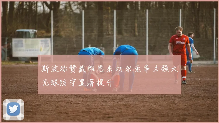 斯波称赞戴维恩米切尔竞争力强大无球防守显著提升