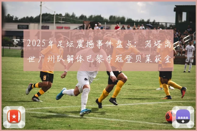 2025年足坛震撼事件盘点：若塔离世广州队解体巴黎夺冠登贝莱获金球