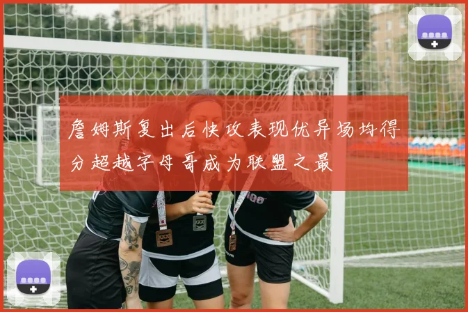 詹姆斯复出后快攻表现优异场均得分超越字母哥成为联盟之最