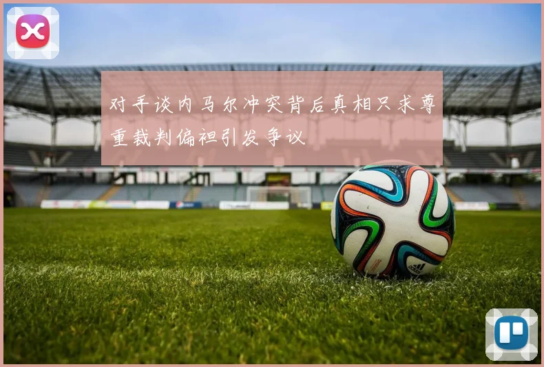 对手谈内马尔冲突背后真相只求尊重裁判偏袒引发争议