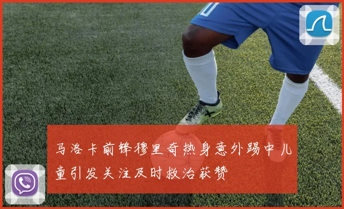 马洛卡前锋穆里奇热身意外踢中儿童引发关注及时救治获赞