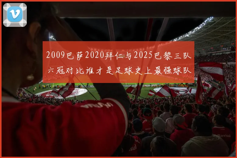 2009巴萨2020拜仁与2025巴黎三队六冠对比谁才是足球史上最强球队