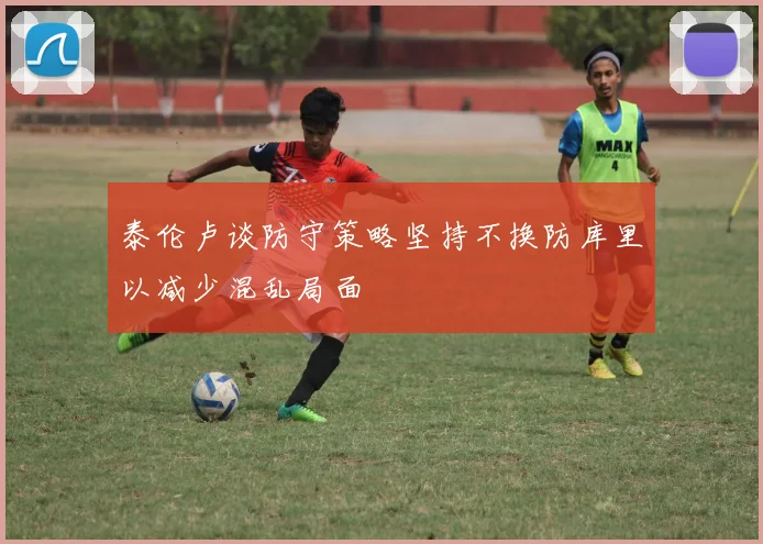 泰伦卢谈防守策略坚持不换防库里以减少混乱局面