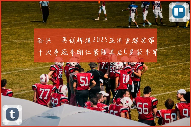 孙兴慜再创辉煌2025亚洲金球奖第十次夺冠李刚仁紧随其后C罗获季军