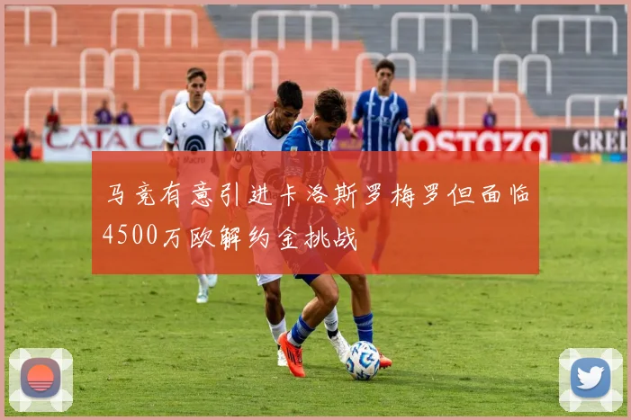 马竞有意引进卡洛斯罗梅罗但面临4500万欧解约金挑战