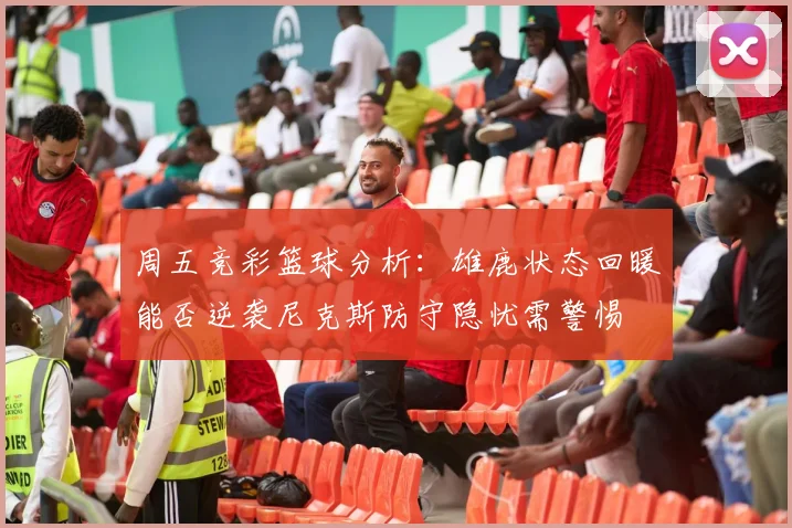 周五竞彩篮球分析：雄鹿状态回暖能否逆袭尼克斯防守隐忧需警惕