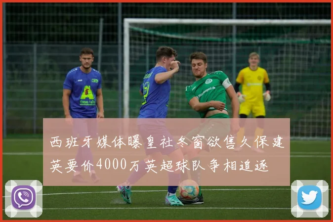 西班牙媒体曝皇社冬窗欲售久保建英要价4000万英超球队争相追逐
