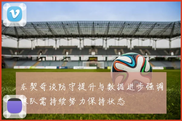 东契奇谈防守提升与数据进步强调球队需持续努力保持状态