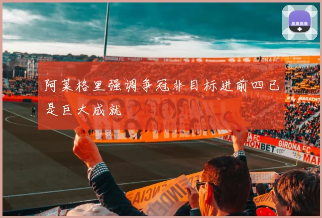 阿莱格里强调争冠非目标进前四已是巨大成就