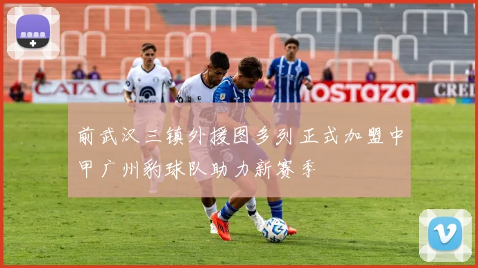 前武汉三镇外援图多列正式加盟中甲广州豹球队助力新赛季