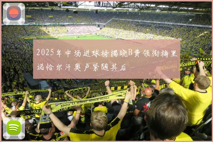 2025年中场进球榜揭晓B费领衔梅里诺恰尔汗奥卢紧随其后