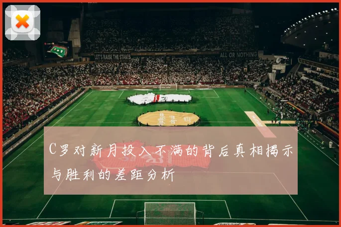 C罗对新月投入不满的背后真相揭示与胜利的差距分析