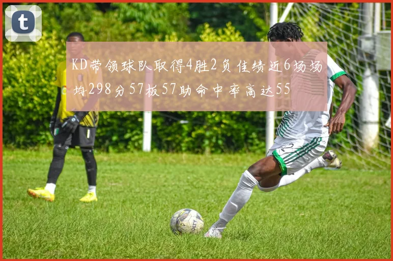 KD带领球队取得4胜2负佳绩近6场场均298分57板57助命中率高达55