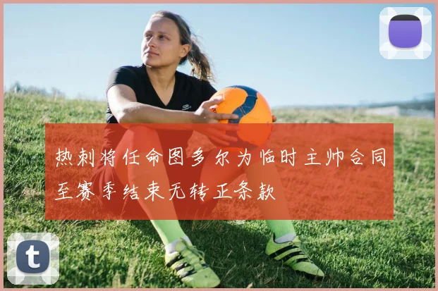 热刺将任命图多尔为临时主帅合同至赛季结束无转正条款