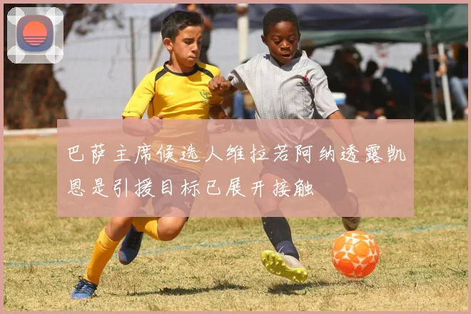 巴萨主席候选人维拉若阿纳透露凯恩是引援目标已展开接触