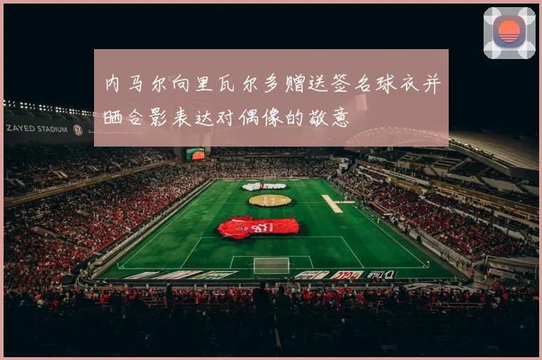 内马尔向里瓦尔多赠送签名球衣并晒合影表达对偶像的敬意