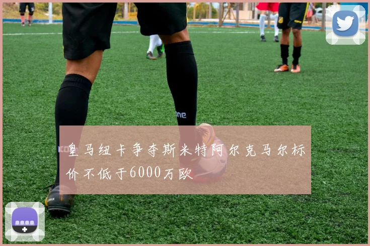 皇马纽卡争夺斯米特阿尔克马尔标价不低于6000万欧
