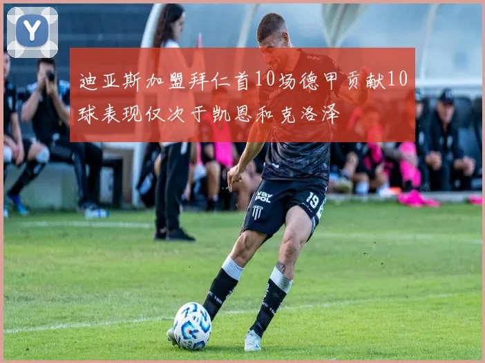 迪亚斯加盟拜仁首10场德甲贡献10球表现仅次于凯恩和克洛泽