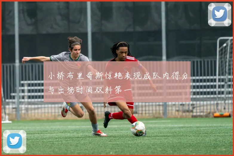 小桥布里奇斯惊艳表现成队内得分与出场时间双料第一