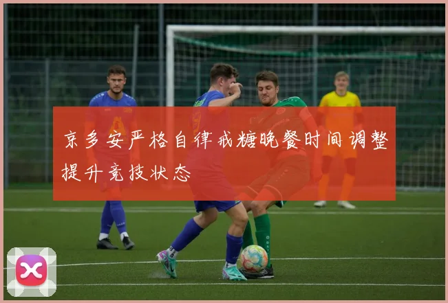 京多安严格自律戒糖晚餐时间调整提升竞技状态