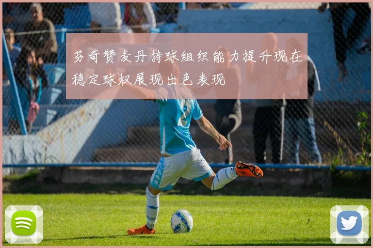 芬奇赞麦丹持球组织能力提升现在稳定球权展现出色表现