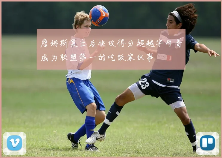詹姆斯复出后快攻得分超越字母哥成为联盟第一的吃饭家伙事